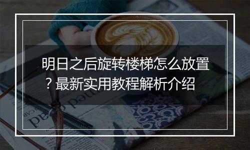 明日之后旋转楼梯怎么放置？最新实用教程解析介绍