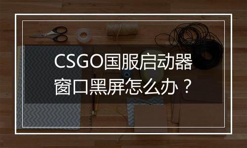 CSGO国服启动器窗口黑屏怎么办？