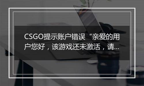 CSGO提示账户错误“亲爱的用户您好，该游戏还未激活，请激活后重新进入游戏”解决方法