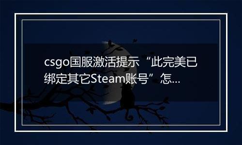 csgo国服激活提示“此完美已绑定其它Steam账号”怎么办？