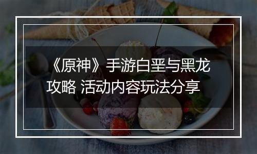 《原神》手游白垩与黑龙攻略 活动内容玩法分享