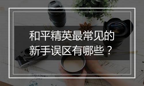 和平精英最常见的新手误区有哪些？