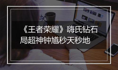 《王者荣耀》嗨氏钻石局超神钟馗秒天秒地