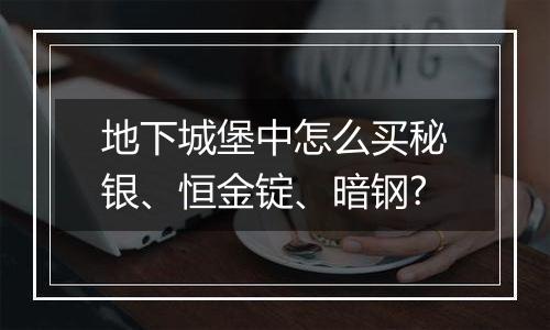 地下城堡中怎么买秘银、恒金锭、暗钢?