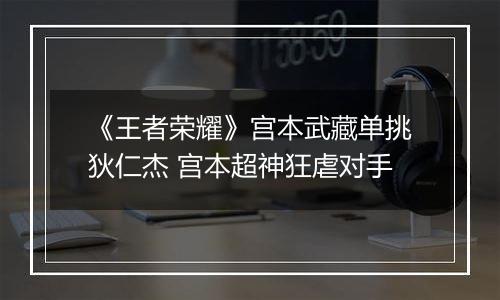《王者荣耀》宫本武藏单挑狄仁杰 宫本超神狂虐对手