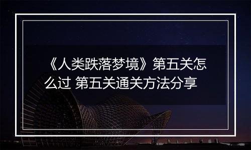 《人类跌落梦境》第五关怎么过 第五关通关方法分享