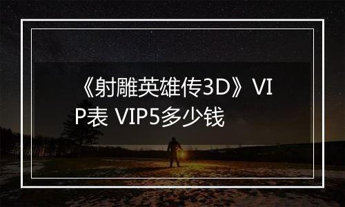 《射雕英雄传3D》VIP表 VIP5多少钱