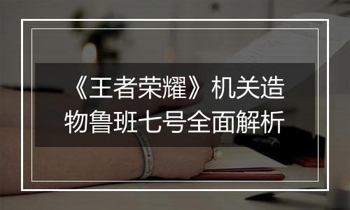 《王者荣耀》机关造物鲁班七号全面解析