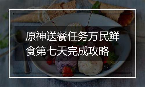 原神送餐任务万民鲜食第七天完成攻略