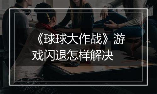 《球球大作战》游戏闪退怎样解决