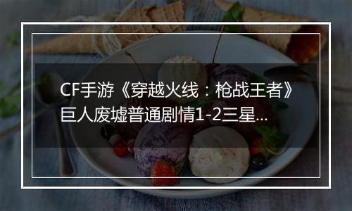 CF手游《穿越火线：枪战王者》巨人废墟普通剧情1-2三星攻略