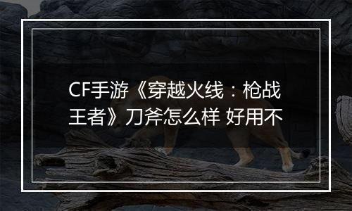 CF手游《穿越火线：枪战王者》刀斧怎么样 好用不