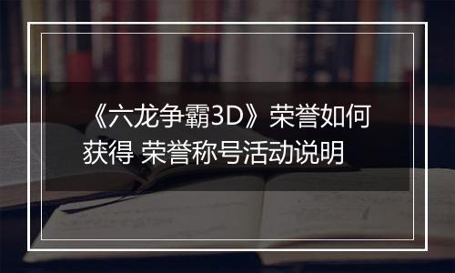 《六龙争霸3D》荣誉如何获得 荣誉称号活动说明