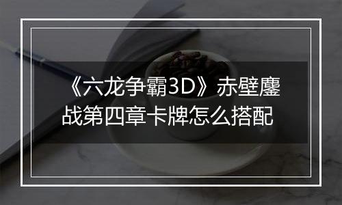 《六龙争霸3D》赤壁鏖战第四章卡牌怎么搭配