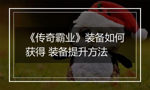 《传奇霸业》装备如何获得 装备提升方法
