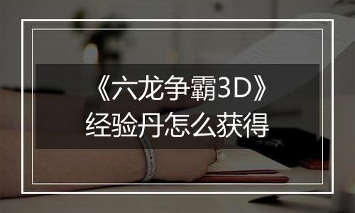 《六龙争霸3D》经验丹怎么获得