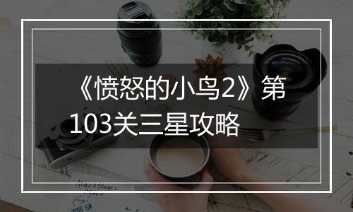 《愤怒的小鸟2》第103关三星攻略