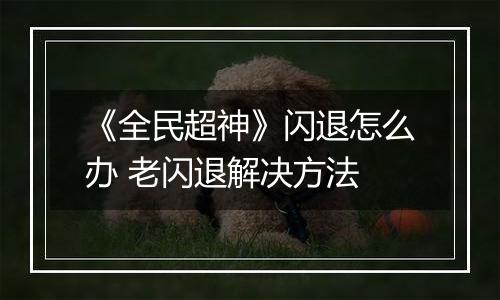 《全民超神》闪退怎么办 老闪退解决方法
