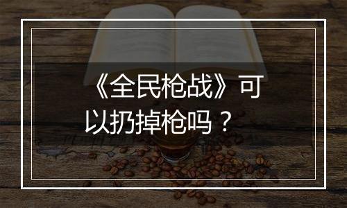 《全民枪战》可以扔掉枪吗？