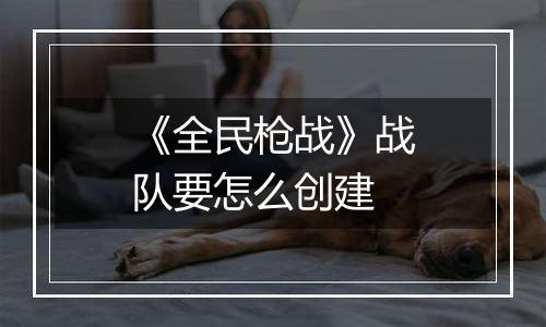 《全民枪战》战队要怎么创建