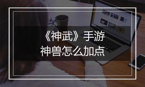 《神武》手游神兽怎么加点