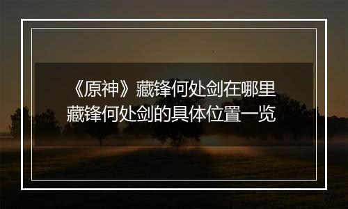 《原神》藏锋何处剑在哪里 藏锋何处剑的具体位置一览