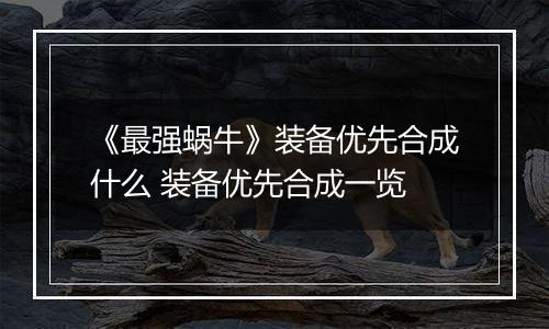 《最强蜗牛》装备优先合成什么 装备优先合成一览