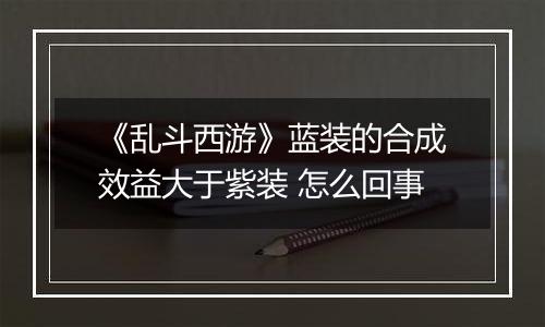 《乱斗西游》蓝装的合成效益大于紫装 怎么回事