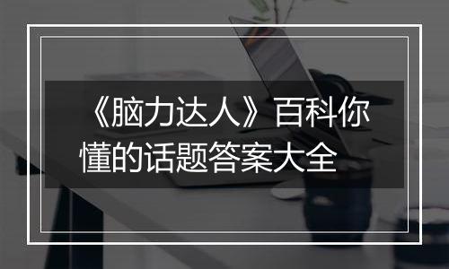 《脑力达人》百科你懂的话题答案大全