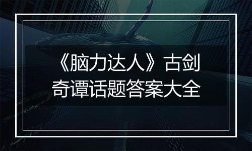 《脑力达人》古剑奇谭话题答案大全