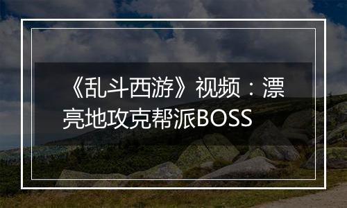 《乱斗西游》视频：漂亮地攻克帮派BOSS