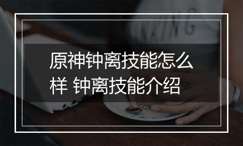 原神钟离技能怎么样 钟离技能介绍