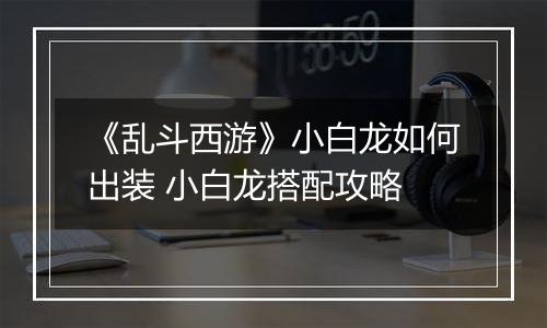 《乱斗西游》小白龙如何出装 小白龙搭配攻略