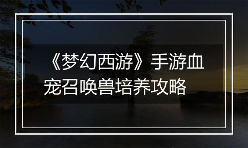 《梦幻西游》手游血宠召唤兽培养攻略