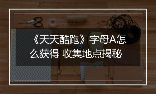 《天天酷跑》字母A怎么获得 收集地点揭秘