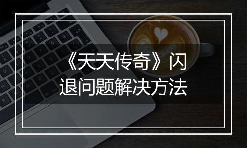 《天天传奇》闪退问题解决方法