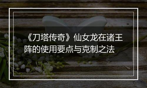 《刀塔传奇》仙女龙在诸王阵的使用要点与克制之法