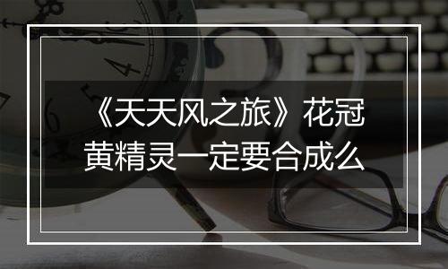 《天天风之旅》花冠黄精灵一定要合成么