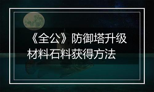 《全公》防御塔升级材料石料获得方法