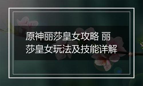 原神丽莎皇女攻略 丽莎皇女玩法及技能详解
