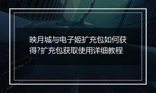 映月城与电子姬扩充包如何获得?扩充包获取使用详细教程