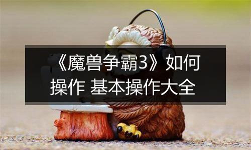 《魔兽争霸3》如何操作 基本操作大全