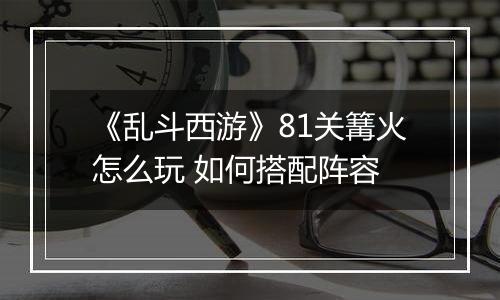 《乱斗西游》81关篝火怎么玩 如何搭配阵容