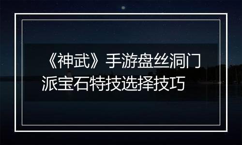 《神武》手游盘丝洞门派宝石特技选择技巧