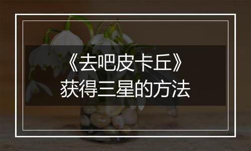 《去吧皮卡丘》获得三星的方法