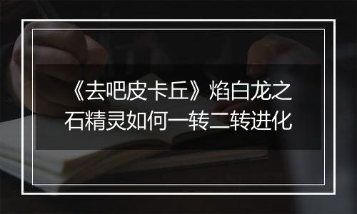 《去吧皮卡丘》焰白龙之石精灵如何一转二转进化