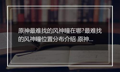 原神最难找的风神瞳在哪?最难找的风神瞳位置分布介绍 原神散失的风神瞳位置