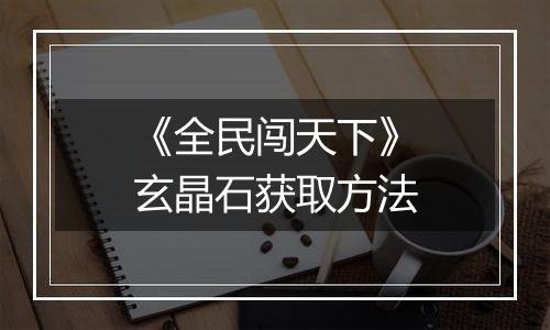 《全民闯天下》玄晶石获取方法