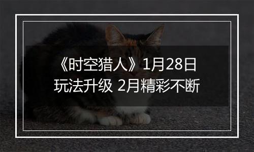 《时空猎人》1月28日玩法升级 2月精彩不断