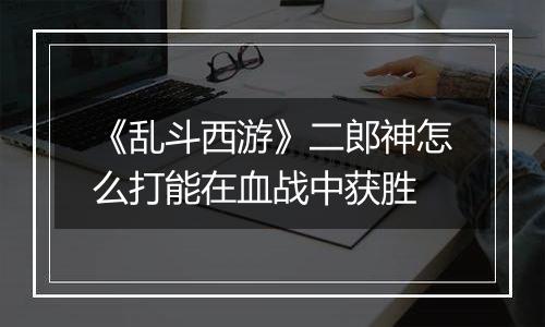 《乱斗西游》二郎神怎么打能在血战中获胜